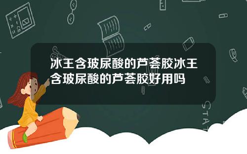 冰王含玻尿酸的芦荟胶冰王含玻尿酸的芦荟胶好用吗