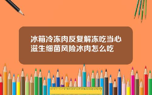 冰箱冷冻肉反复解冻吃当心滋生细菌风险冰肉怎么吃