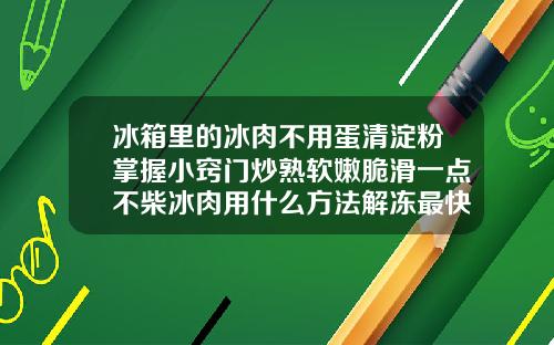 冰箱里的冰肉不用蛋清淀粉掌握小窍门炒熟软嫩脆滑一点不柴冰肉用什么方法解冻最快