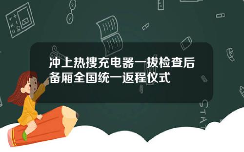 冲上热搜充电器一拔检查后备厢全国统一返程仪式