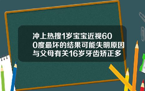 冲上热搜1岁宝宝近视600度最坏的结果可能失明原因与父母有关16岁牙齿矫正多少钱啊