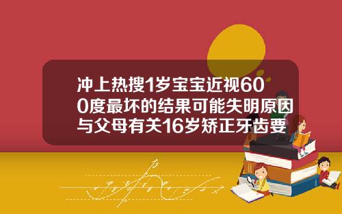 冲上热搜1岁宝宝近视600度最坏的结果可能失明原因与父母有关16岁矫正牙齿要多少钱