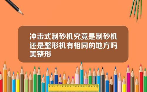 冲击式制砂机究竟是制砂机还是整形机有相同的地方吗徳美整形
