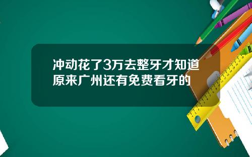 冲动花了3万去整牙才知道原来广州还有免费看牙的