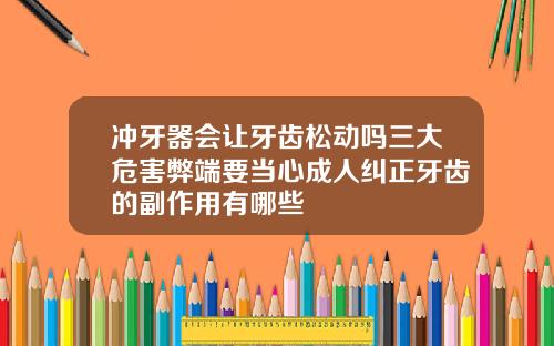 冲牙器会让牙齿松动吗三大危害弊端要当心成人纠正牙齿的副作用有哪些