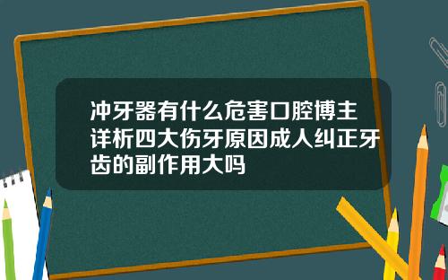 冲牙器有什么危害口腔博主详析四大伤牙原因成人纠正牙齿的副作用大吗