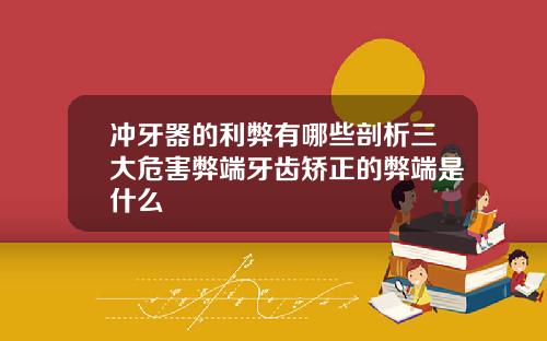 冲牙器的利弊有哪些剖析三大危害弊端牙齿矫正的弊端是什么