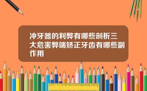 冲牙器的利弊有哪些剖析三大危害弊端矫正牙齿有哪些副作用
