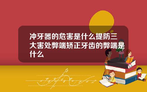 冲牙器的危害是什么提防三大害处弊端矫正牙齿的弊端是什么