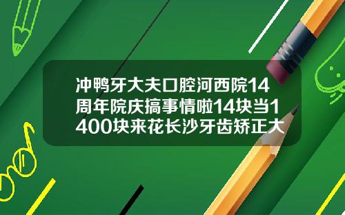 冲鸭牙大夫口腔河西院14周年院庆搞事情啦14块当1400块来花长沙牙齿矫正大概要花费多少钱呀