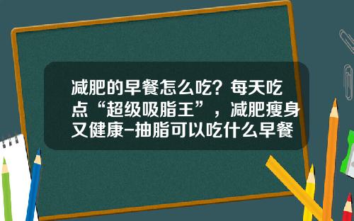 减肥的早餐怎么吃？每天吃点“超级吸脂王”，减肥瘦身又健康-抽脂可以吃什么早餐
