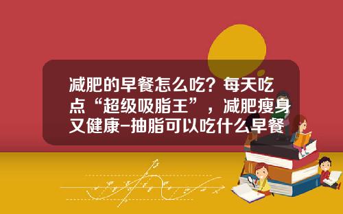 减肥的早餐怎么吃？每天吃点“超级吸脂王”，减肥瘦身又健康-抽脂可以吃什么早餐