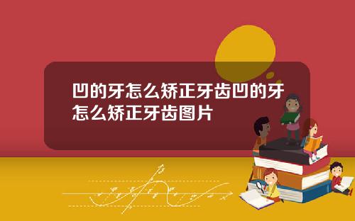 凹的牙怎么矫正牙齿凹的牙怎么矫正牙齿图片