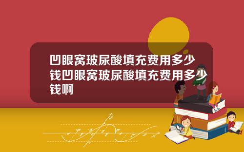 凹眼窝玻尿酸填充费用多少钱凹眼窝玻尿酸填充费用多少钱啊