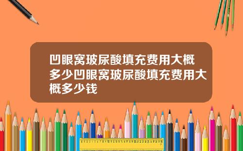 凹眼窝玻尿酸填充费用大概多少凹眼窝玻尿酸填充费用大概多少钱