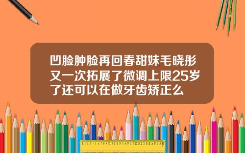 凹脸肿脸再回春甜妹毛晓彤又一次拓展了微调上限25岁了还可以在做牙齿矫正么