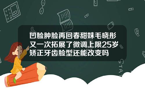 凹脸肿脸再回春甜妹毛晓彤又一次拓展了微调上限25岁矫正牙齿脸型还能改变吗