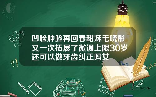 凹脸肿脸再回春甜妹毛晓彤又一次拓展了微调上限30岁还可以做牙齿纠正吗女