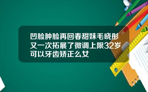 凹脸肿脸再回春甜妹毛晓彤又一次拓展了微调上限32岁可以牙齿矫正么女