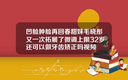 凹脸肿脸再回春甜妹毛晓彤又一次拓展了微调上限32岁还可以做牙齿矫正吗视频