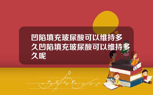 凹陷填充玻尿酸可以维持多久凹陷填充玻尿酸可以维持多久呢