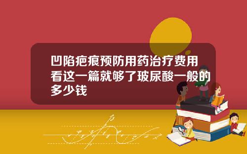 凹陷疤痕预防用药治疗费用看这一篇就够了玻尿酸一般的多少钱