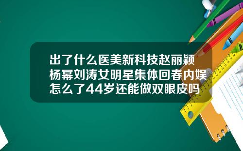 出了什么医美新科技赵丽颖杨幂刘涛女明星集体回春内娱怎么了44岁还能做双眼皮吗女