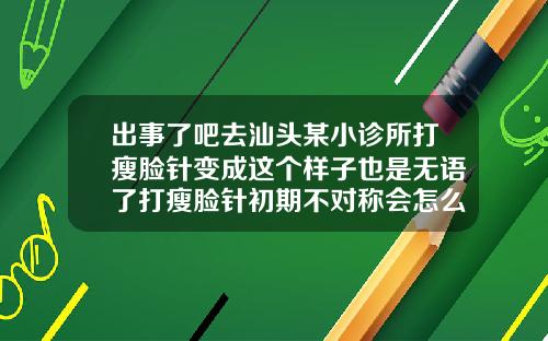 出事了吧去汕头某小诊所打瘦脸针变成这个样子也是无语了打瘦脸针初期不对称会怎么样