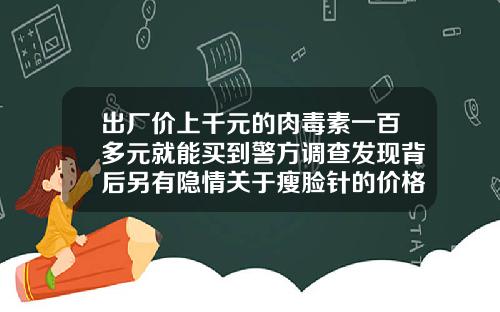 出厂价上千元的肉毒素一百多元就能买到警方调查发现背后另有隐情关于瘦脸针的价格有哪些