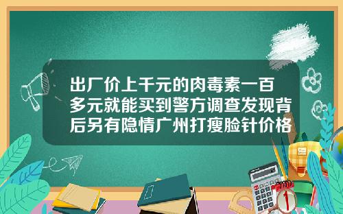 出厂价上千元的肉毒素一百多元就能买到警方调查发现背后另有隐情广州打瘦脸针价格