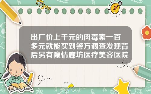出厂价上千元的肉毒素一百多元就能买到警方调查发现背后另有隐情廊坊医疗美容医院电话