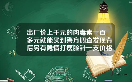 出厂价上千元的肉毒素一百多元就能买到警方调查发现背后另有隐情打瘦脸针一支价格是多少