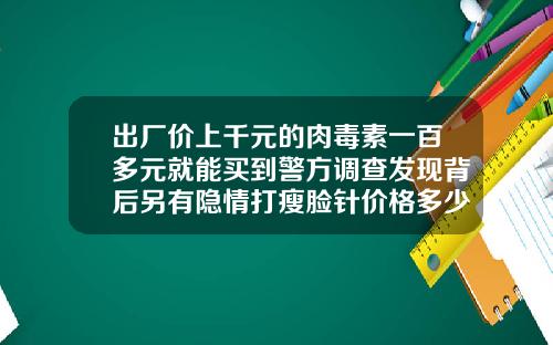 出厂价上千元的肉毒素一百多元就能买到警方调查发现背后另有隐情打瘦脸针价格多少钱一针