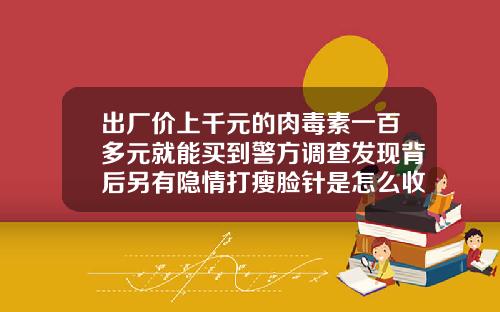 出厂价上千元的肉毒素一百多元就能买到警方调查发现背后另有隐情打瘦脸针是怎么收费的