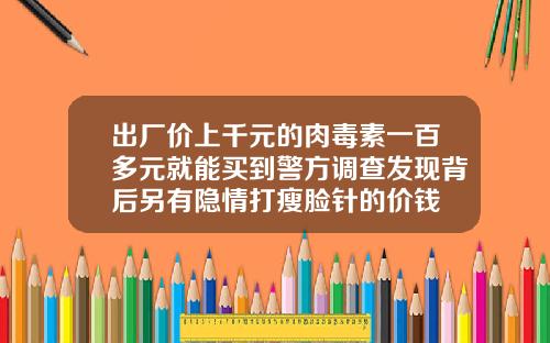 出厂价上千元的肉毒素一百多元就能买到警方调查发现背后另有隐情打瘦脸针的价钱