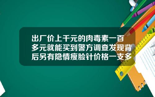 出厂价上千元的肉毒素一百多元就能买到警方调查发现背后另有隐情瘦脸针价格一支多少
