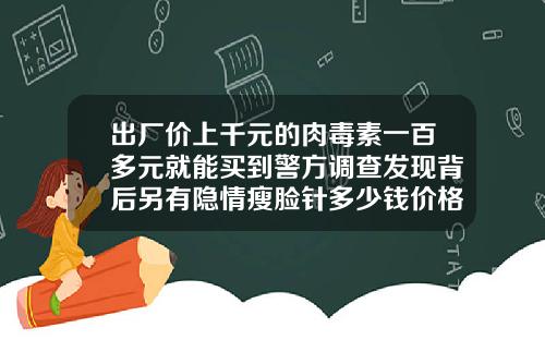 出厂价上千元的肉毒素一百多元就能买到警方调查发现背后另有隐情瘦脸针多少钱价格一次