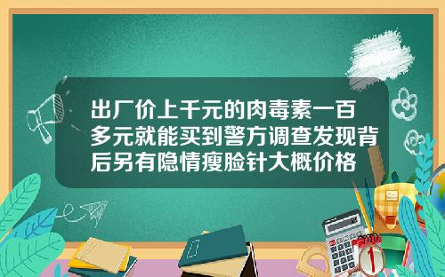 出厂价上千元的肉毒素一百多元就能买到警方调查发现背后另有隐情瘦脸针大概价格
