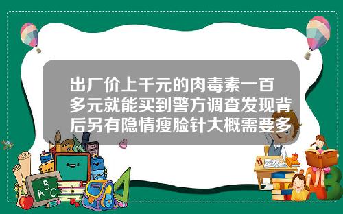 出厂价上千元的肉毒素一百多元就能买到警方调查发现背后另有隐情瘦脸针大概需要多少钱
