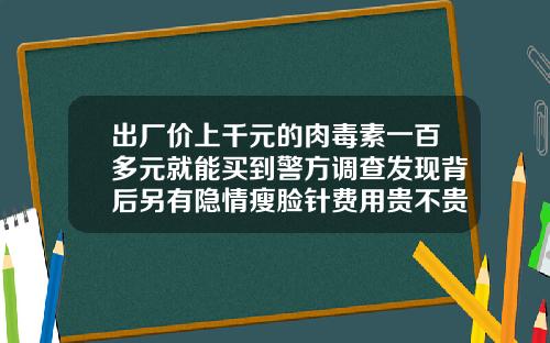 出厂价上千元的肉毒素一百多元就能买到警方调查发现背后另有隐情瘦脸针费用贵不贵呀