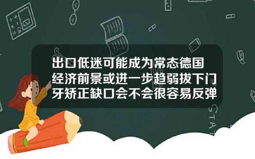 出口低迷可能成为常态德国经济前景或进一步趋弱拔下门牙矫正缺口会不会很容易反弹