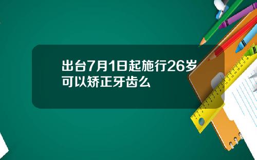 出台7月1日起施行26岁可以矫正牙齿么