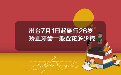 出台7月1日起施行26岁矫正牙齿一般要花多少钱
