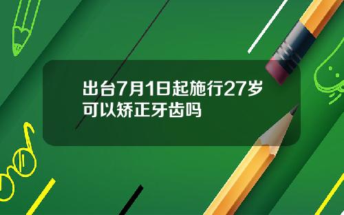 出台7月1日起施行27岁可以矫正牙齿吗