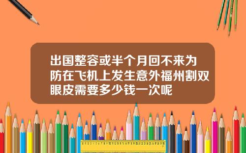 出国整容或半个月回不来为防在飞机上发生意外福州割双眼皮需要多少钱一次呢