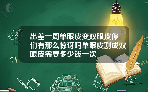出差一周单眼皮变双眼皮你们有那么惊讶吗单眼皮割成双眼皮需要多少钱一次