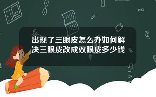 出现了三眼皮怎么办如何解决三眼皮改成双眼皮多少钱