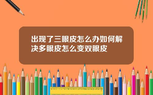 出现了三眼皮怎么办如何解决多眼皮怎么变双眼皮