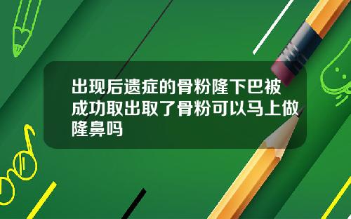 出现后遗症的骨粉隆下巴被成功取出取了骨粉可以马上做隆鼻吗