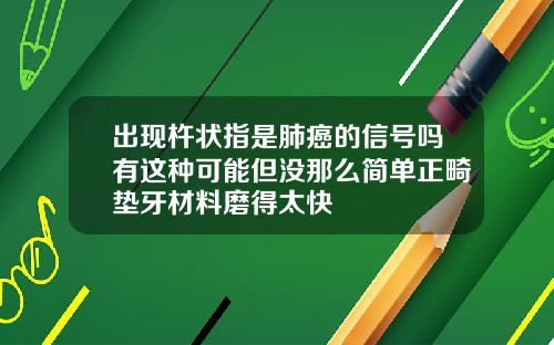 出现杵状指是肺癌的信号吗有这种可能但没那么简单正畸垫牙材料磨得太快